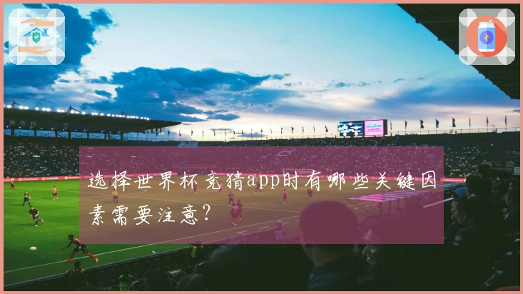 选择世界杯竞猜app时有哪些关键因素需要注意？
